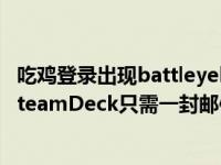 吃鸡登录出现battleyelauncher 使用BattlEye的游戏登录SteamDeck只需一封邮件