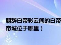 朝辞白帝彩云间的白帝城位于什么县（朝辞白帝彩云间的白帝城位于哪里）