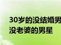 30岁的没结婚男明星有哪些 4个身价不菲却没老婆的男星