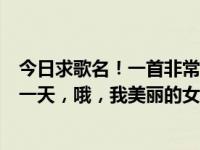 今日求歌名！一首非常欢快的歌曲，歌词是“哦，我美丽的一天，哦，我美丽的女士”。