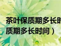 茶叶保质期多长时间过期还可以用吗（茶叶保质期多长时间）