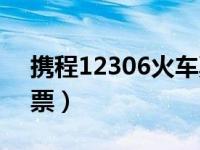 携程12306火车票预订（携程12306网上订票）