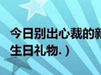 今日别出心裁的新年礼物（求一样别出心裁的生日礼物.）