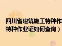 四川省建筑施工特种作业证如何查询真伪（四川省建筑施工特种作业证如何查询）