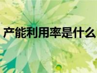 产能利用率是什么（产能利用率是什么意思）