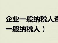 企业一般纳税人查询网（如何查询企业是否是一般纳税人）