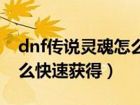 dnf传说灵魂怎么快速获取（dnf传说灵魂怎么快速获得）