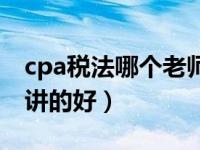 cpa税法哪个老师讲的好（cpa税法哪个老师讲的好）