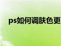 ps如何调肤色更白（ps如何把肤色调白）