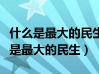 什么是最大的民生工程民心工程根基红（什么是最大的民生）