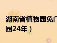 湖南省植物园免门票的通知（权威解读购票入园24年）