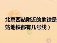 北京西站附近的地铁是几号线（北京西站的地铁是几号线西站地铁都有几号线）