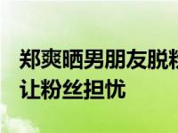 郑爽晒男朋友脱粉事件始末 郑爽的“恋爱脑”让粉丝担忧