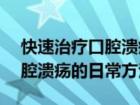 快速治疗口腔溃疡的9个小妙招 14种治疗口腔溃疡的日常方法