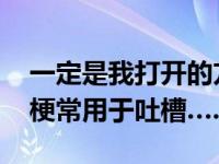 一定是我打开的方式不对什么意思什么梗 这梗常用于吐槽……