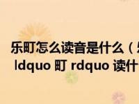 乐町怎么读音是什么（乐町怎么读  ldquo 乐町 rdquo 中的 ldquo 町 rdquo 读什么）