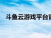 斗鱼云游戏平台官网 云游戏竞争趋于激烈