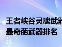 王者峡谷灵魂武器袖珍罐有什么用（王者峡谷最奇葩武器排名