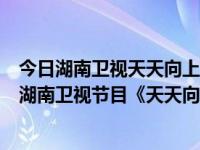 今日湖南卫视天天向上在线直播观看（请问在哪里可以看到湖南卫视节目《天天向上》的高清视频直播）