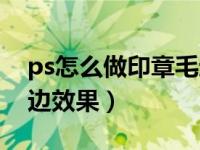 ps怎么做印章毛边效果好（ps怎么做印章毛边效果）