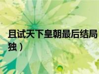 且试天下皇朝最后结局 且试天下皇朝一统天下但结局略显孤独）