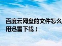 百度云网盘的文件怎么用迅雷下载（百度网盘里的文件怎么用迅雷下载）