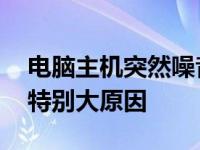 电脑主机突然噪音特别大 电脑主机突然噪音特别大原因