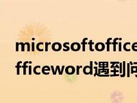 microsoftofficeword打不开（microsoftofficeword遇到问题需要关闭）