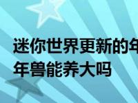 迷你世界更新的年兽怎么召唤（春节特有的小年兽能养大吗