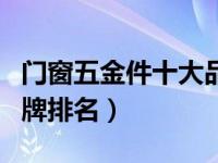 门窗五金件十大品牌排名（门窗五金件十大品牌排名）