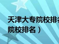 天津大专院校排名2022最新排名（天津大专院校排名）