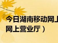 今日湖南移动网上营业厅话费查询（湖南移动网上营业厅）