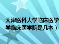 天津医科大学临床医学院是几本学校药学专业（天津医科大学临床医学院是几本）