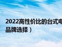 2022高性价比的台式电脑排行榜 2022年台式小电脑有哪些品牌选择）