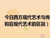 今日西方现代艺术与传统艺术的区别（传统艺术，现代艺术和后现代艺术的区别）