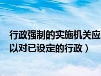 行政强制的实施机关应当对已设定（行政强制的实施机关可以对已设定的行政）