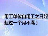 用工单位自用工之日起一个月不满（用人单位自用工之日起超过一个月不满）