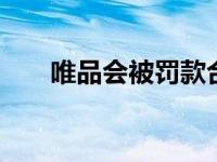 唯品会被罚款合理吗 唯品会涉嫌欺诈