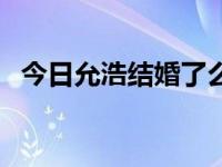 今日允浩结婚了么（怎么加入允浩家族啊）