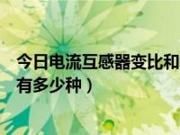 今日电流互感器变比和电流比不同（关于电流互感器的变比有多少种）