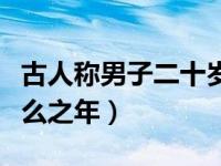 古人称男子二十岁为（古人称男子二十岁为什么之年）