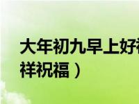 大年初九早上好祝福语（大年初九送你99吉祥祝福）