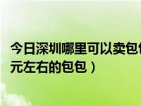 今日深圳哪里可以卖包包（深圳包包批发市场在哪里35到50元左右的包包）