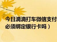 今日滴滴打车微信支付必须绑定银行卡（滴滴打车微信支付必须绑定银行卡吗）