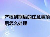 产权到期后的注意事项（一篇文章告诉大家产权的年限到期后怎么处理