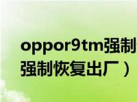 oppor9tm强制恢复出厂设置（oppor9tm强制恢复出厂）