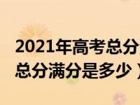 2021年高考总分满分是多少分（2021年高考总分满分是多少）