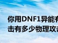 你用DNF1异能有多少物理攻击，1次物理攻击有多少物理攻击？