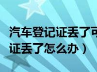 汽车登记证丢了可以在外地补办吗（汽车登记证丢了怎么办）