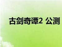 古剑奇谭2 公测 古剑奇谭2详细试玩评测